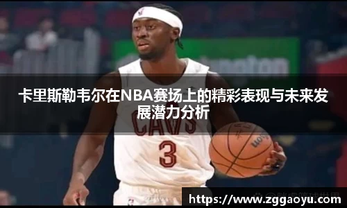 卡里斯勒韦尔在NBA赛场上的精彩表现与未来发展潜力分析
